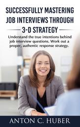 Successfully Mastering Job Interviews Through 3-D Strategy - Understand the true intentions behind job interview questions. Work out a proper, authentic response strategy.