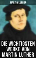 Martin Luther: Die wichtigsten Werke von Martin Luther 