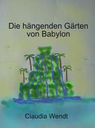 Claudia Wendt: Die hängenden Gärten von Babylon 