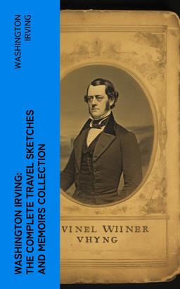 Washington Irving: The Complete Travel Sketches and Memoirs Collection