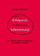 Georg Kiefner: Erfolgreich, Unabhängig, Selbstständig! 
