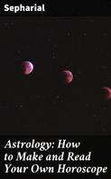 Sepharial: Astrology: How to Make and Read Your Own Horoscope 