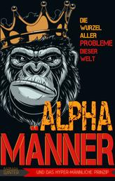 Alpha-Männer - Die Wurzel aller Probleme dieser Welt - Das hypermännliche Prinzip