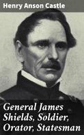 Henry Anson Castle: General James Shields, Soldier, Orator, Statesman 