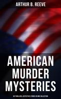 Arthur B. Reeve: American Murder Mysteries: 60 Thrillers & Detective Stories in One Collection 