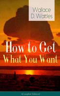 Wallace D. Wattles: How to Get What You Want (Complete Edition): From one of The New Thought pioneers, author of The Science of Getting Rich, The Science of Being Well, The Science of Being Great, Hellfire Harri 