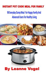 Instant Pot Cook Meal For Family - 98 Everyday Dump Meal For Happy Family And Advanced Users For Healthy Living
