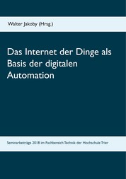 Das Internet der Dinge als Basis der digitalen Automation - Beiträge zu den Bachelor- und Masterseminaren 2018 im Fachbereich Technik der Hochschule Trier