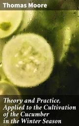 Theory and Practice, Applied to the Cultivation of the Cucumber in the Winter Season - To Which Is Added a Chapter on Melons