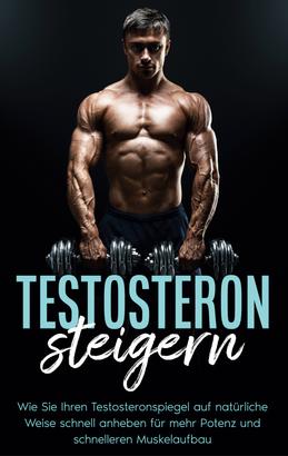 Testosteron steigern: Wie Sie Ihren Testosteronspiegel auf natürliche Weise schnell anheben für mehr Potenz und schnelleren Muskelaufbau