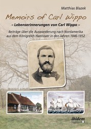 Memoirs of Carl Wippo. Lebenserinnerungen von Carl Wippo - Beiträge über die Auswanderung nach Nordamerika aus dem Königreich Hannover in den Jahren 1846-1852