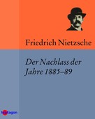 Friedrich Nietzsche: Der Nachlass der Jahre 1885–89 