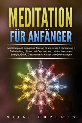 Meditation für Anfänger: Meditieren und autogenes Training für maximale Entspannung und Selbstheilung. Stress und Depressionen bekämpfen + mehr Energie, Glück, Gesundheit für Körper und Geist