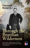Theodore Roosevelt: Through the Brazilian Wilderness - An Epic Adventure of the Roosevelt-Rondon Scientific Expedition 