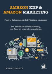 Amazon KDP und Amazon Marketing - Passives Einkommen mit Self-Publishing auf Amazon — Die Schritt-für-Schritt-Anleitung, um Geld im Internet zu verdienen