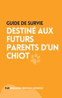 Benjamin Hincelin-Goudou: Guide de survie : destiné aux futurs parents d'un chiot 