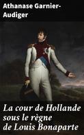 Athanase Garnier-Audiger: La cour de Hollande sous le règne de Louis Bonaparte 