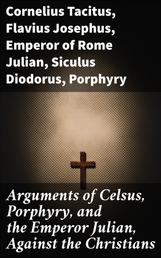 Arguments of Celsus, Porphyry, and the Emperor Julian, Against the Christians - Also Extracts from Diodorus Siculus, Josephus, and Tacitus, Relating to the Jews, Together with an Appendix