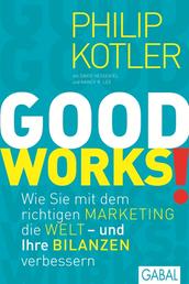GOOD WORKS! - Wie Sie mit dem richtigen Marketing die Welt - und Ihre Bilanzen verbessern