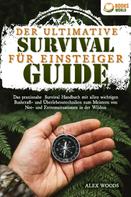 Alex Woods: Der ultimative Survival Guide für Einsteiger: Das praxisnahe Survival Handbuch mit allen wichtigen Bushcraft- und Überlebenstechniken zum Meistern von Not- und Extremsituationen in der Wildni 