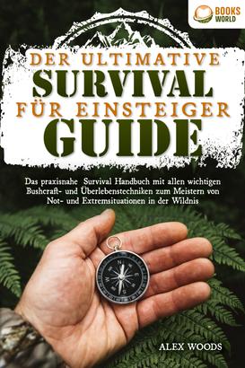 Der ultimative Survival Guide für Einsteiger: Das praxisnahe Survival Handbuch mit allen wichtigen Bushcraft- und Überlebenstechniken zum Meistern von Not- und Extremsituationen in der Wildni