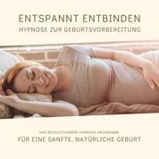 Entspannt entbinden - Hypnose zur Geburtsvorbereitung - Das revolutionäre Hypnose-Programm für eine sanfte, natürliche Geburt