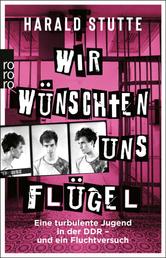 Wir wünschten uns Flügel - Eine turbulente Jugend in der DDR - und ein Fluchtversuch