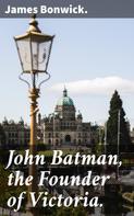 James Bonwick.: John Batman, the Founder of Victoria. 