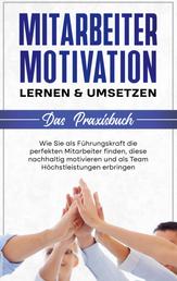 Mitarbeitermotivation lernen & umsetzen - Das Praxisbuch: Wie Sie als Führungskraft die perfekten Mitarbeiter finden, diese nachhaltig motivieren und als Team Höchstleistungen erbringen