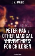 J. M. Barrie: Peter Pan & Other Magical Adventures For Children - 10 Classic Fantasy Books (Illustrated Edition) 
