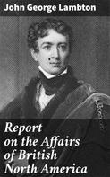 John George Lambton: Report on the Affairs of British North America 