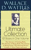 Wallace D. Wattles: Wallace D. Wattles Ultimate Collection – 10 Books in One Volume: The Science of Getting Rich, The Science of Being Well, The Science of Being Great, The Personal Power Course, A New Christ an 