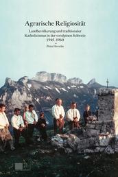 Agrarische Religiosität - Landbevölkerung und traditionaler Katholizismus in der voralpinen Schweiz 1945-1960