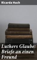 Ricarda Huch: Luthers Glaube: Briefe an einen Freund 