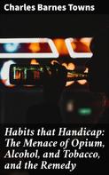 Charles Barnes Towns: Habits that Handicap: The Menace of Opium, Alcohol, and Tobacco, and the Remedy 