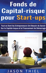 Fonds de Capital-risque pour Start-ups - Tout ce Dont les Entrepreneurs Ont Besoin de Savoir Sur le Capital-risque et le Financement de Démarrage