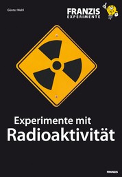 Experimente mit Radioaktivität - Wie Kernstrahlung entsteht und welche Eigenschaften und Gefahren sie beinhaltet
