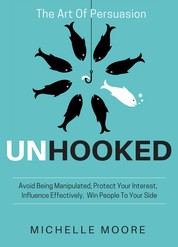 Unhooked - Avoid Being Manipulated, Protect Your Interest, Influence Effectively, Win People To Your Side - The Art of Persuasion