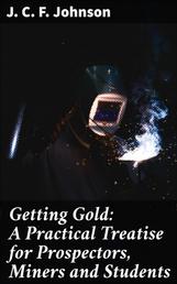 Getting Gold: A Practical Treatise for Prospectors, Miners and Students
