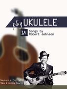 Bettina Schipp: Play Ukulele - 14 Songs by Robert Johnson 