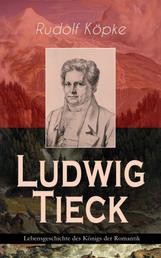 Ludwig Tieck - Lebensgeschichte des Königs der Romantik - Erinnerungen aus dem Leben des Dichters nach dessen mündlichen und schriftlichen Mittheilungen (Biografie)