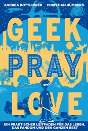 Geek Pray Love - Ein praktischer Leitfaden für das Leben, das Fandom und den ganzen Rest