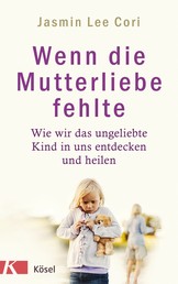 Wenn die Mutterliebe fehlte - Wie wir das ungeliebte Kind in uns entdecken und heilen