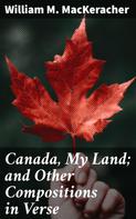 William M. MacKeracher: Canada, My Land; and Other Compositions in Verse 