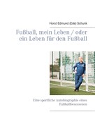Horst Edmund (Ede) Schunk: Fußball, mein Leben / oder ein Leben für den Fußball 