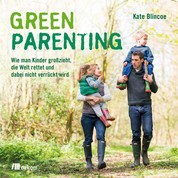 Green Parenting - Wie man Kinder groß zieht, die Welt rettet und dabei nicht verrückt wird
