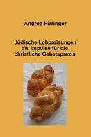 Andrea Pirringer: Jüdische Lobpreisungen als Impulse für die christliche Gebetspraxis 