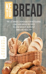 Keto Bread - The Ultimate Cookbook For Ketogenic Low Carb Bread Recipes To Lose Weight, Burn Fat And Live Healthy