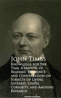 John Timbs: Knowledge for the Time: A Manual of Reading, Reference, and Conversation on Subjects of Living Interest, Useful Curiosity, and Amusing Research 