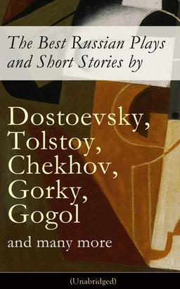 The Best Russian Plays and Short Stories by Dostoevsky, Tolstoy, Chekhov, Gorky, Gogol and many more (Unabridged): An All Time Favorite Collection from the Renowned Russian dramatists and Wri